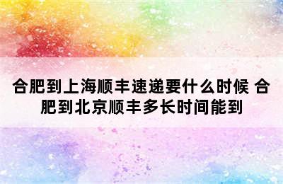 合肥到上海顺丰速递要什么时候 合肥到北京顺丰多长时间能到